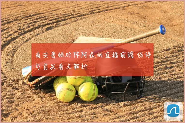 南安普顿对阵阿森纳直播前瞻 伤停与首发看点解析