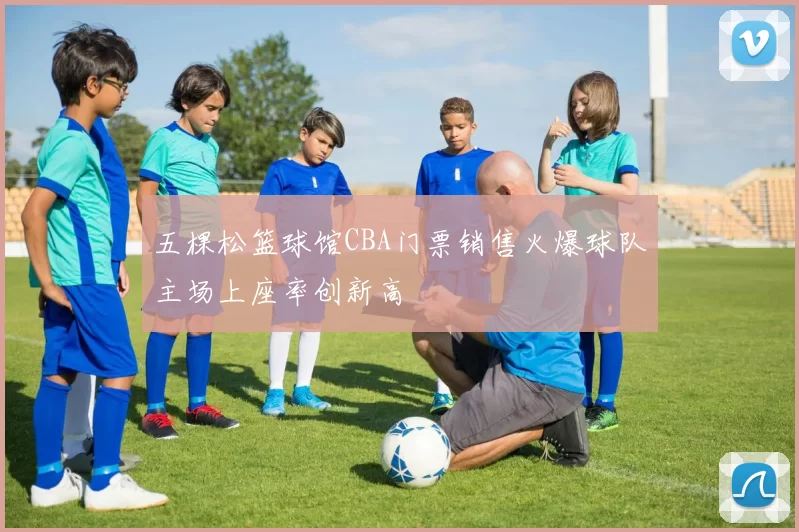 五棵松篮球馆CBA门票销售火爆球队主场上座率创新高