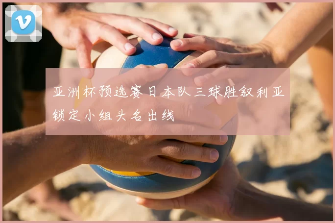 亚洲杯预选赛日本队三球胜叙利亚锁定小组头名出线