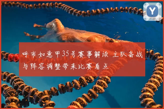 呼市如意甲35号赛事解读 主队备战与阵容调整带来比赛看点
