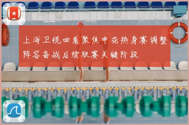 上海卫视回看聚焦申花热身赛调整阵容备战后续联赛关键阶段