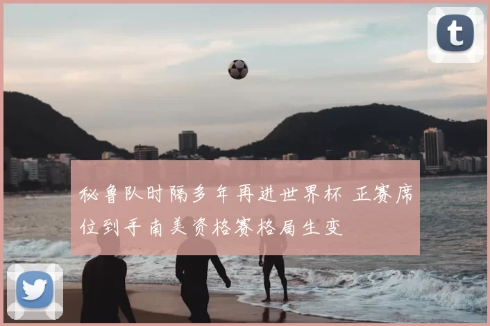 秘鲁队时隔多年再进世界杯 正赛席位到手南美资格赛格局生变