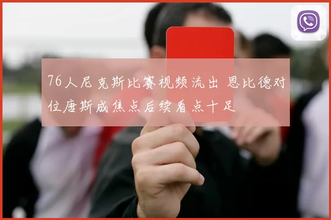76人尼克斯比赛视频流出 恩比德对位唐斯成焦点后续看点十足