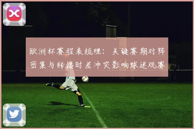 欧洲杯赛程表梳理:关键赛期对阵密集与转播时差冲突影响球迷观赛