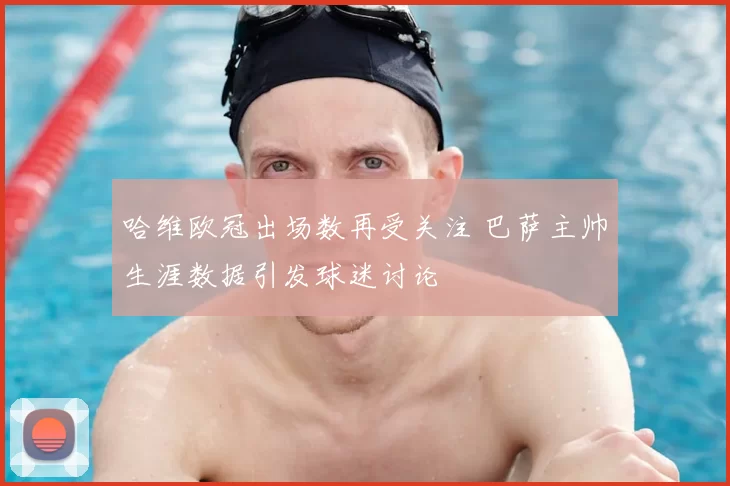 哈维欧冠出场数再受关注 巴萨主帅生涯数据引发球迷讨论