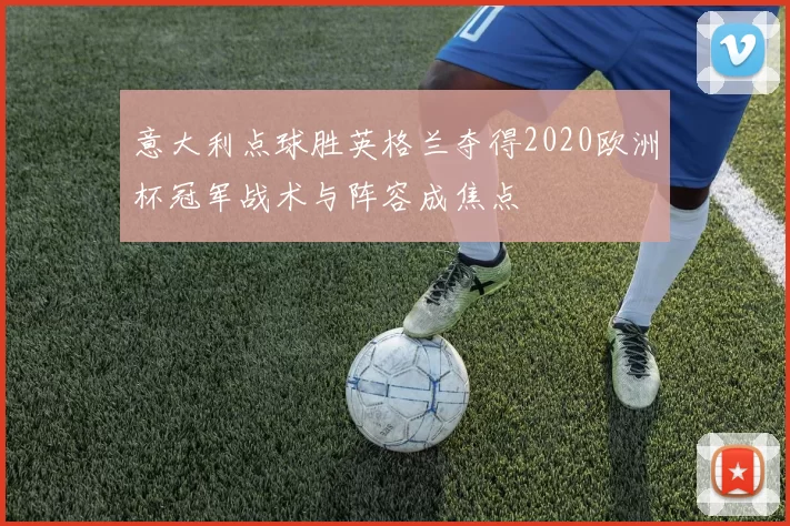 意大利点球胜英格兰夺得2020欧洲杯冠军战术与阵容成焦点