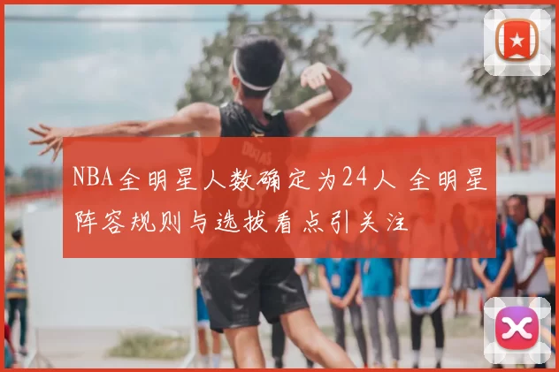 NBA全明星人数确定为24人 全明星阵容规则与选拔看点引关注