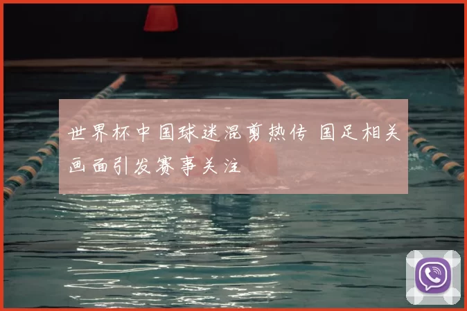世界杯中国球迷混剪热传 国足相关画面引发赛事关注