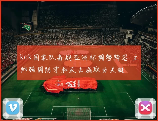 kok国家队备战亚洲杯调整阵容 主帅强调防守和反击成取分关键