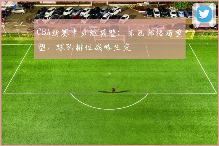 CBA新赛季分组调整：东西部格局重塑，球队排位战略生变