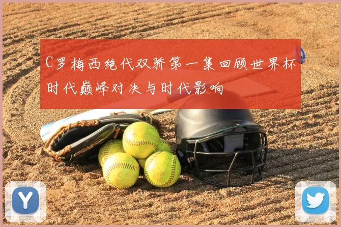 C罗梅西绝代双骄第一集回顾世界杯时代巅峰对决与时代影响