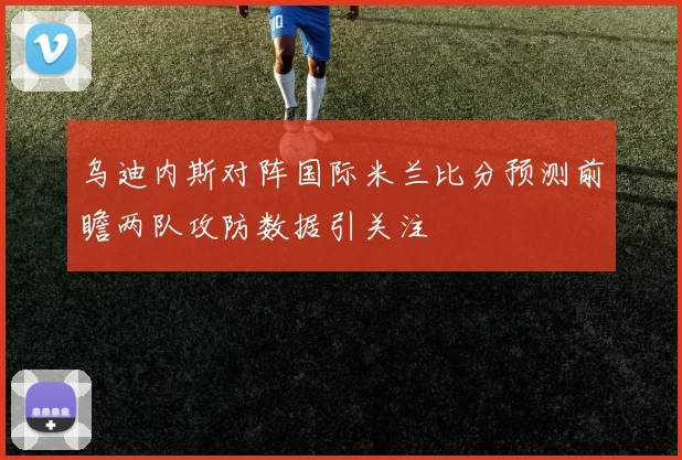 乌迪内斯对阵国际米兰比分预测前瞻两队攻防数据引关注