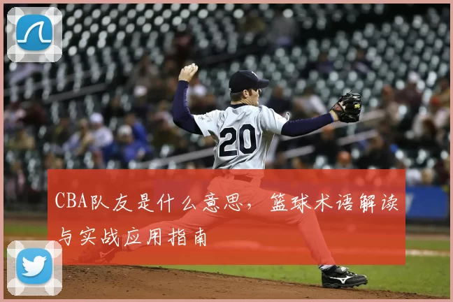 CBA队友是什么意思，篮球术语解读与实战应用指南