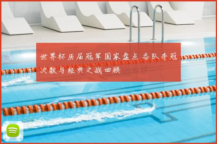 世界杯历届冠军国家盘点 各队夺冠次数与经典之战回顾