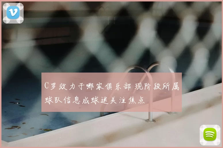 C罗效力于哪家俱乐部 现阶段所属球队信息成球迷关注焦点