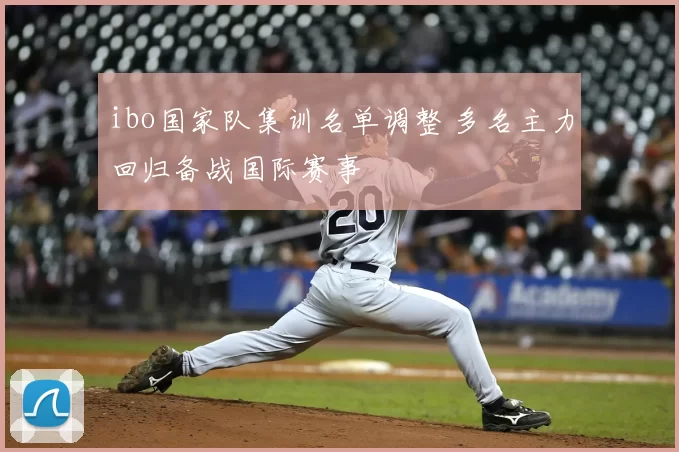 ibo国家队集训名单调整 多名主力回归备战国际赛事