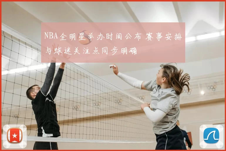 NBA全明星举办时间公布 赛事安排与球迷关注点同步明确