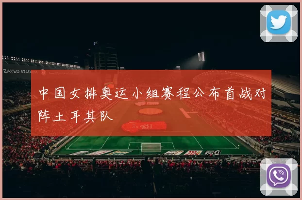 中国女排奥运小组赛程公布首战对阵土耳其队