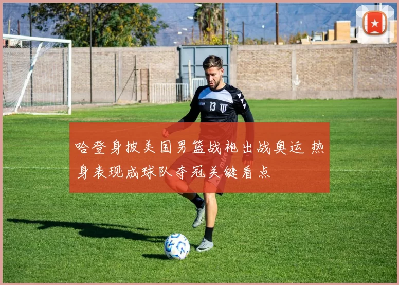 哈登身披美国男篮战袍出战奥运 热身表现成球队夺冠关键看点