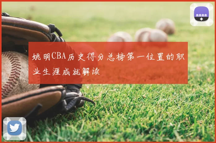 姚明CBA历史得分总榜第一位置的职业生涯成就解读