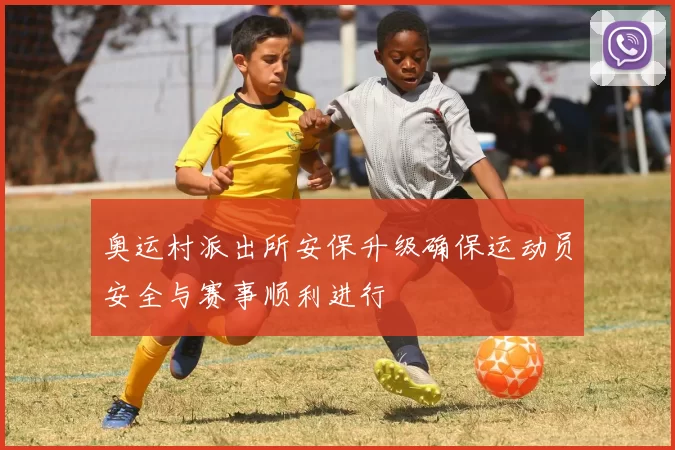 奥运村派出所安保升级确保运动员安全与赛事顺利进行