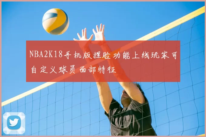 NBA2K18手机版捏脸功能上线玩家可自定义球员面部特征