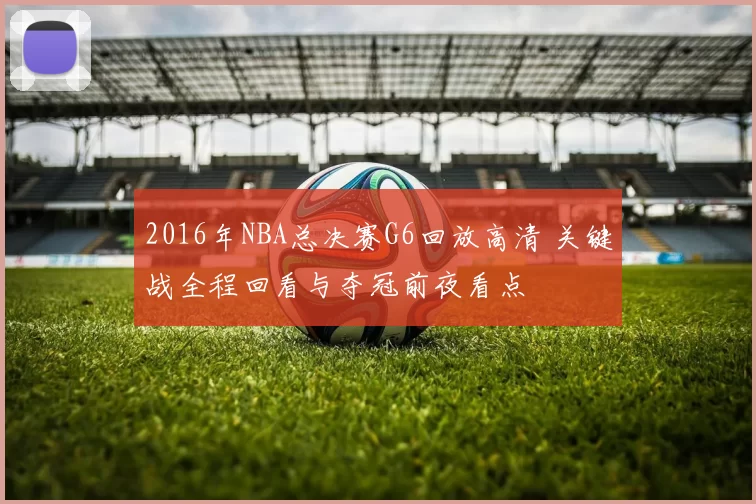 2016年NBA总决赛G6回放高清 关键战全程回看与夺冠前夜看点