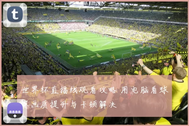 世界杯直播线观看攻略 用电脑看球赛画质提升与卡顿解决