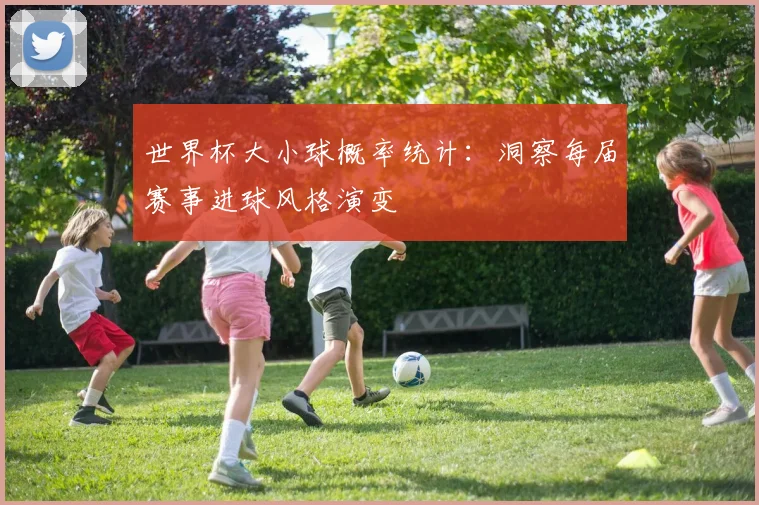 世界杯大小球概率统计：洞察每届赛事进球风格演变