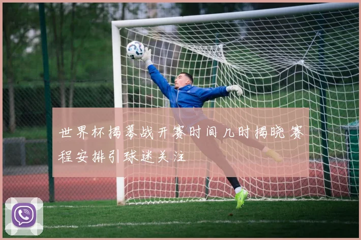 世界杯揭幕战开赛时间几时揭晓 赛程安排引球迷关注