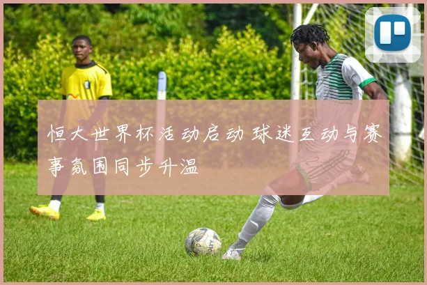 恒大世界杯活动启动 球迷互动与赛事氛围同步升温
