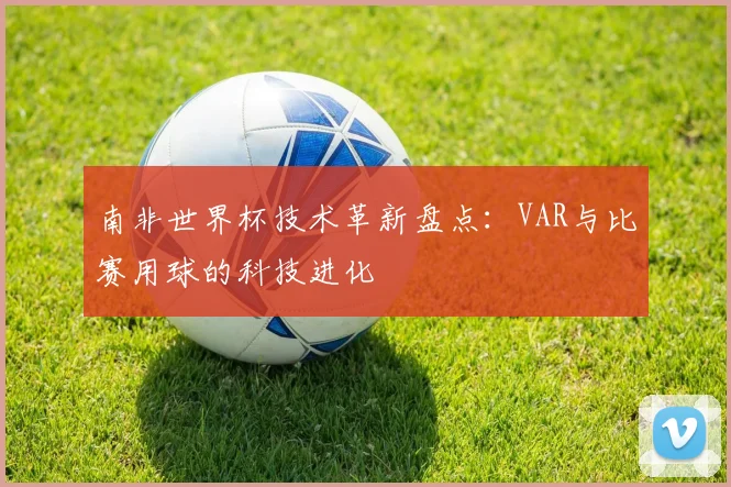 南非世界杯技术革新盘点：VAR与比赛用球的科技进化