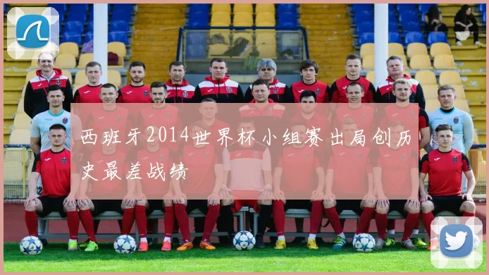 西班牙2014世界杯小组赛出局创历史最差战绩