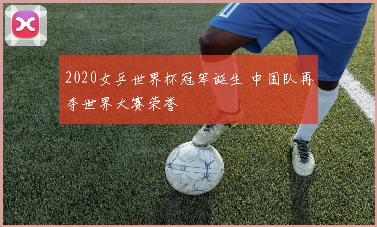 2020女乒世界杯冠军诞生 中国队再夺世界大赛荣誉
