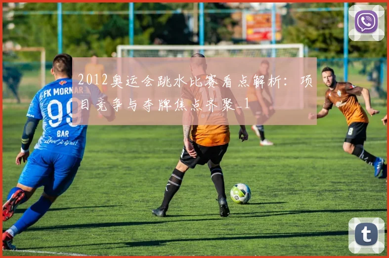 2012奥运会跳水比赛看点解析：项目竞争与夺牌焦点齐聚_1