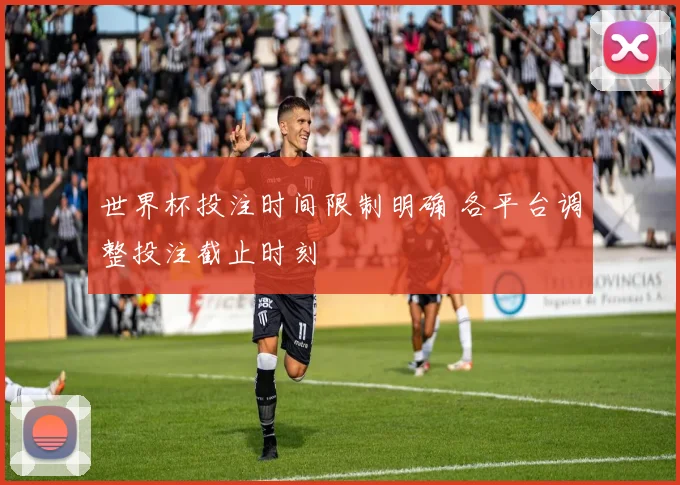 世界杯投注时间限制明确 各平台调整投注截止时刻