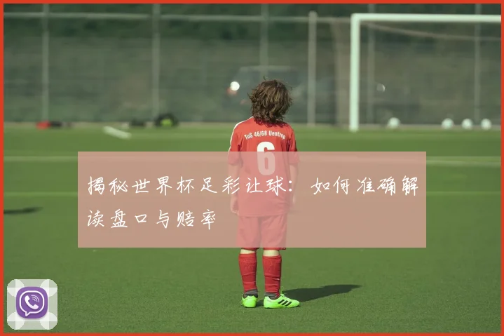 揭秘世界杯足彩让球：如何准确解读盘口与赔率