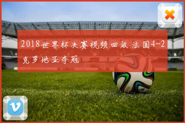2018世界杯决赛视频回放 法国4-2克罗地亚夺冠