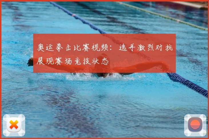 奥运拳击比赛视频：选手激烈对抗展现赛场竞技状态