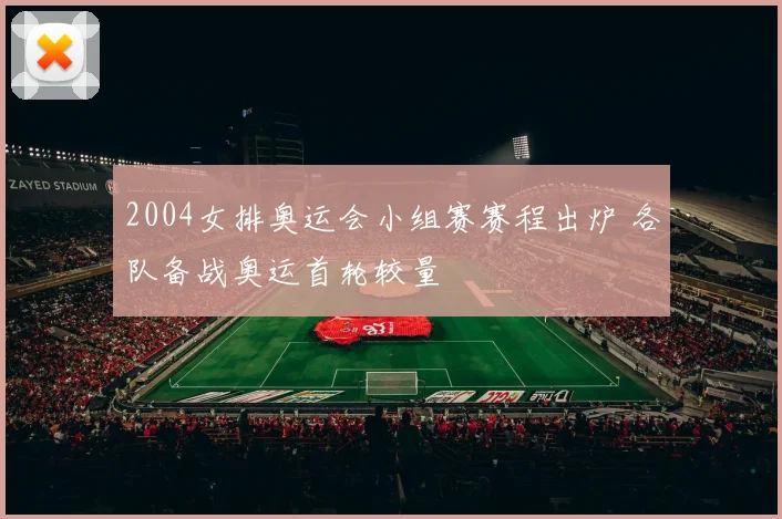 2004女排奥运会小组赛赛程出炉 各队备战奥运首轮较量