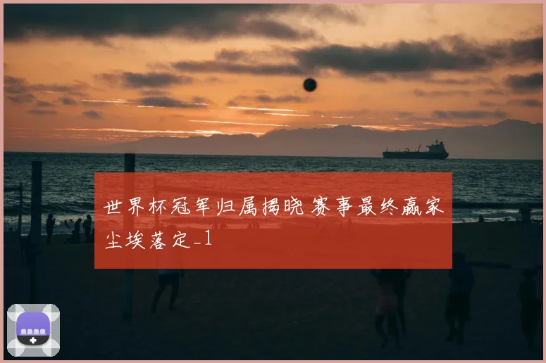 世界杯冠军归属揭晓 赛事最终赢家尘埃落定_1