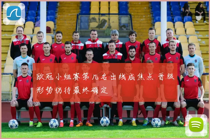欧冠小组赛第几名出线成焦点 晋级形势仍待最终确定