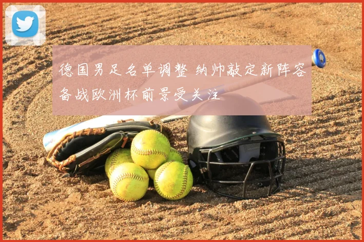 德国男足名单调整 纳帅敲定新阵容备战欧洲杯前景受关注