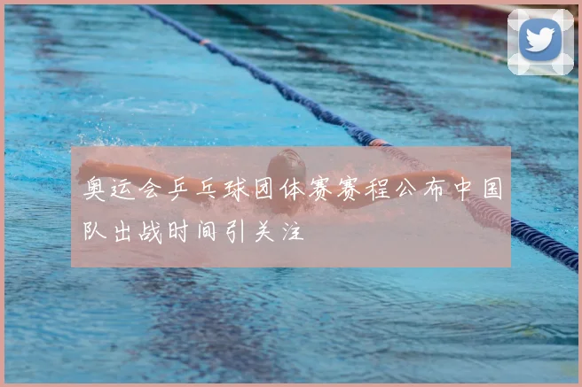 奥运会乒乓球团体赛赛程公布中国队出战时间引关注