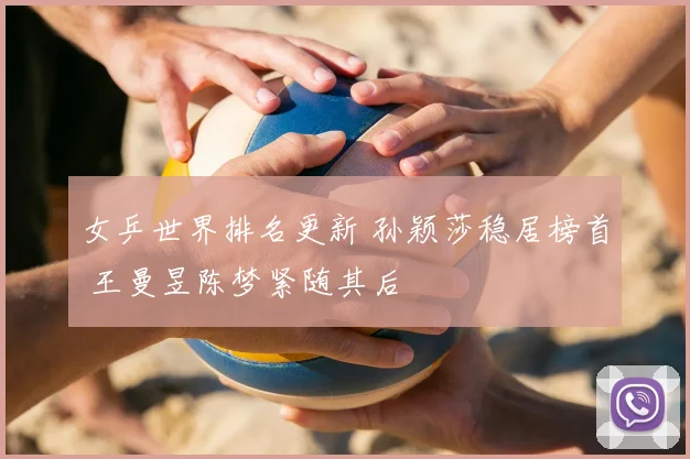 女乒世界排名更新 孙颖莎稳居榜首 王曼昱陈梦紧随其后