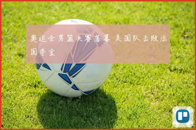 奥运会男篮决赛落幕 美国队击败法国夺金