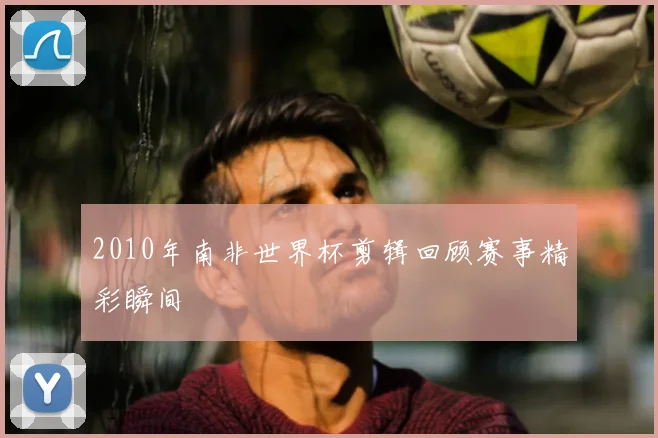 2010年南非世界杯剪辑回顾赛事精彩瞬间