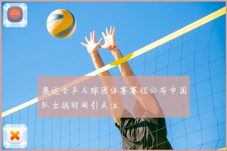 奥运会乒乓球团体赛赛程公布中国队出战时间引关注