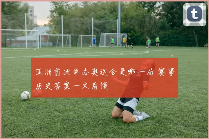 亚洲首次举办奥运会是哪一届 赛事历史答案一文看懂