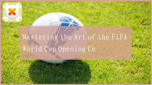Mastering the Art of the FIFA World Cup Opening Ce